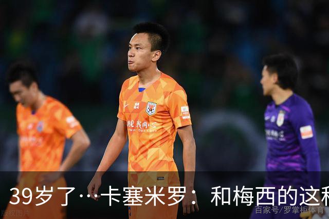 39岁了…卡塞米罗：和梅西的这种时光不知还有多久，只能好好享受